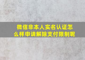 微信非本人实名认证怎么样申请解除支付限制呢