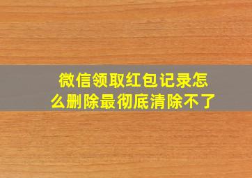 微信领取红包记录怎么删除最彻底清除不了