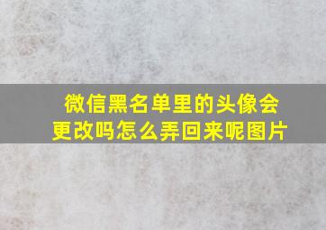 微信黑名单里的头像会更改吗怎么弄回来呢图片