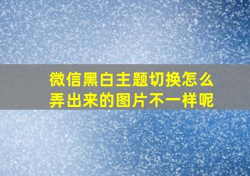 微信黑白主题切换怎么弄出来的图片不一样呢