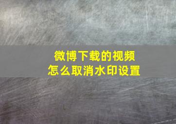 微博下载的视频怎么取消水印设置