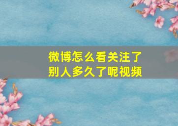 微博怎么看关注了别人多久了呢视频