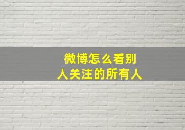 微博怎么看别人关注的所有人