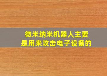 微米纳米机器人主要是用来攻击电子设备的