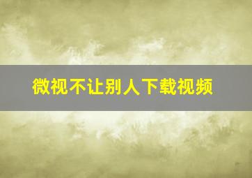 微视不让别人下载视频