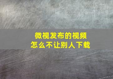 微视发布的视频怎么不让别人下载