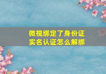 微视绑定了身份证实名认证怎么解绑