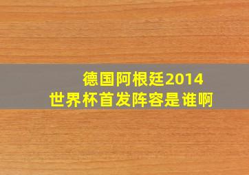 德国阿根廷2014世界杯首发阵容是谁啊