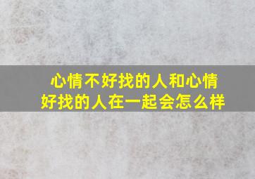 心情不好找的人和心情好找的人在一起会怎么样