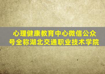 心理健康教育中心微信公众号全称湖北交通职业技术学院