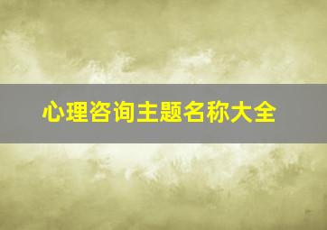 心理咨询主题名称大全