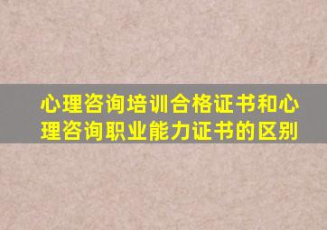 心理咨询培训合格证书和心理咨询职业能力证书的区别