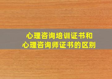 心理咨询培训证书和心理咨询师证书的区别