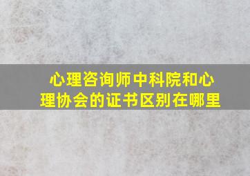 心理咨询师中科院和心理协会的证书区别在哪里