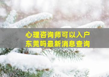 心理咨询师可以入户东莞吗最新消息查询