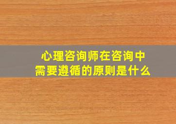 心理咨询师在咨询中需要遵循的原则是什么