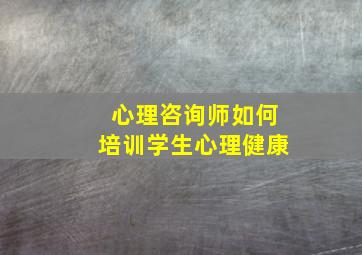 心理咨询师如何培训学生心理健康