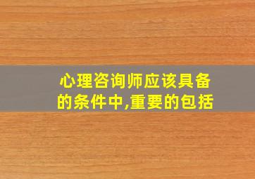 心理咨询师应该具备的条件中,重要的包括