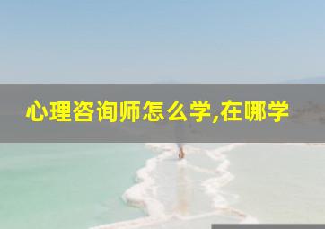 心理咨询师怎么学,在哪学