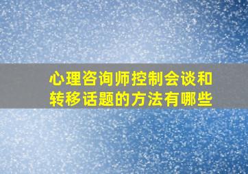 心理咨询师控制会谈和转移话题的方法有哪些