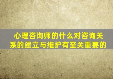 心理咨询师的什么对咨询关系的建立与维护有至关重要的