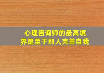 心理咨询师的最高境界是至于别人完善自我