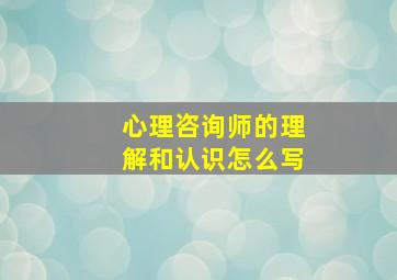 心理咨询师的理解和认识怎么写