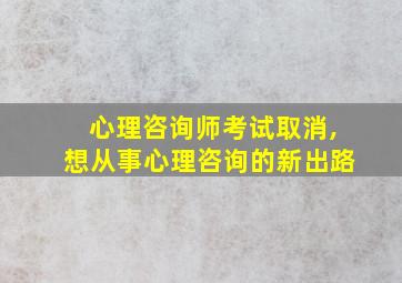 心理咨询师考试取消,想从事心理咨询的新出路