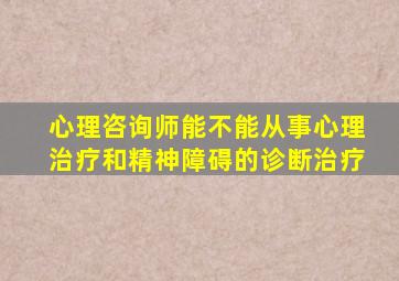 心理咨询师能不能从事心理治疗和精神障碍的诊断治疗