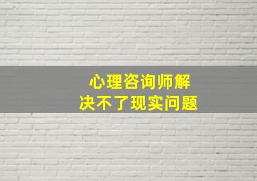 心理咨询师解决不了现实问题