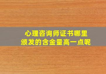 心理咨询师证书哪里颁发的含金量高一点呢