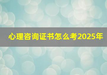 心理咨询证书怎么考2025年