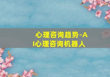 心理咨询趋势-AI心理咨询机器人