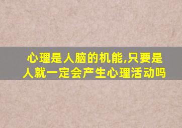 心理是人脑的机能,只要是人就一定会产生心理活动吗