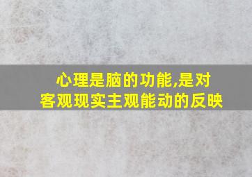 心理是脑的功能,是对客观现实主观能动的反映