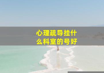 心理疏导挂什么科室的号好