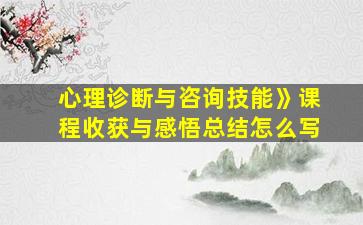 心理诊断与咨询技能》课程收获与感悟总结怎么写