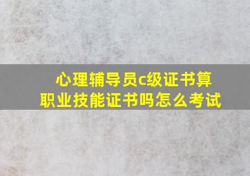 心理辅导员c级证书算职业技能证书吗怎么考试