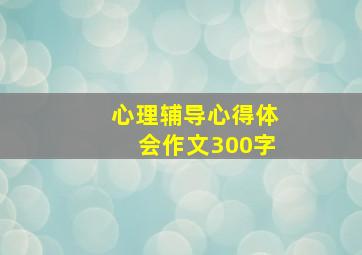 心理辅导心得体会作文300字