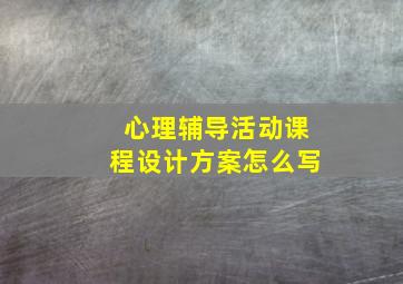 心理辅导活动课程设计方案怎么写