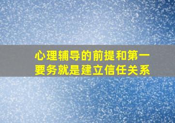 心理辅导的前提和第一要务就是建立信任关系