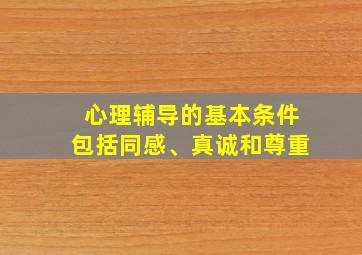 心理辅导的基本条件包括同感、真诚和尊重