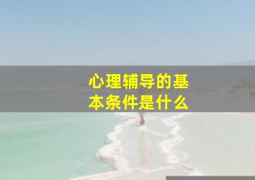 心理辅导的基本条件是什么