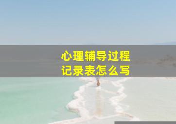 心理辅导过程记录表怎么写