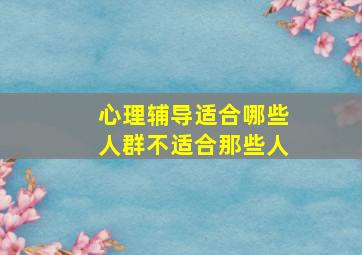 心理辅导适合哪些人群不适合那些人