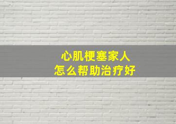 心肌梗塞家人怎么帮助治疗好