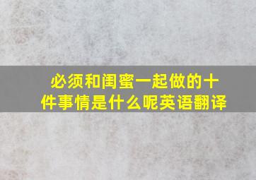 必须和闺蜜一起做的十件事情是什么呢英语翻译