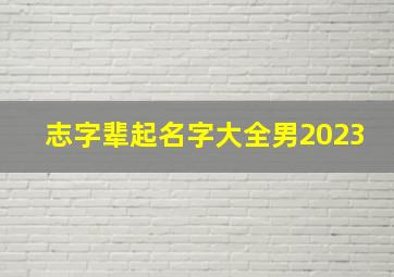 志字辈起名字大全男2023