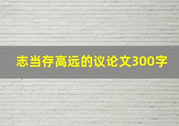 志当存高远的议论文300字