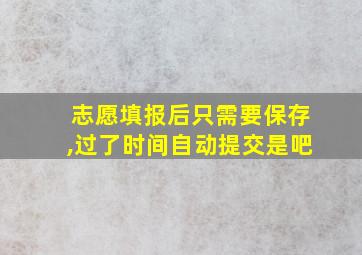 志愿填报后只需要保存,过了时间自动提交是吧